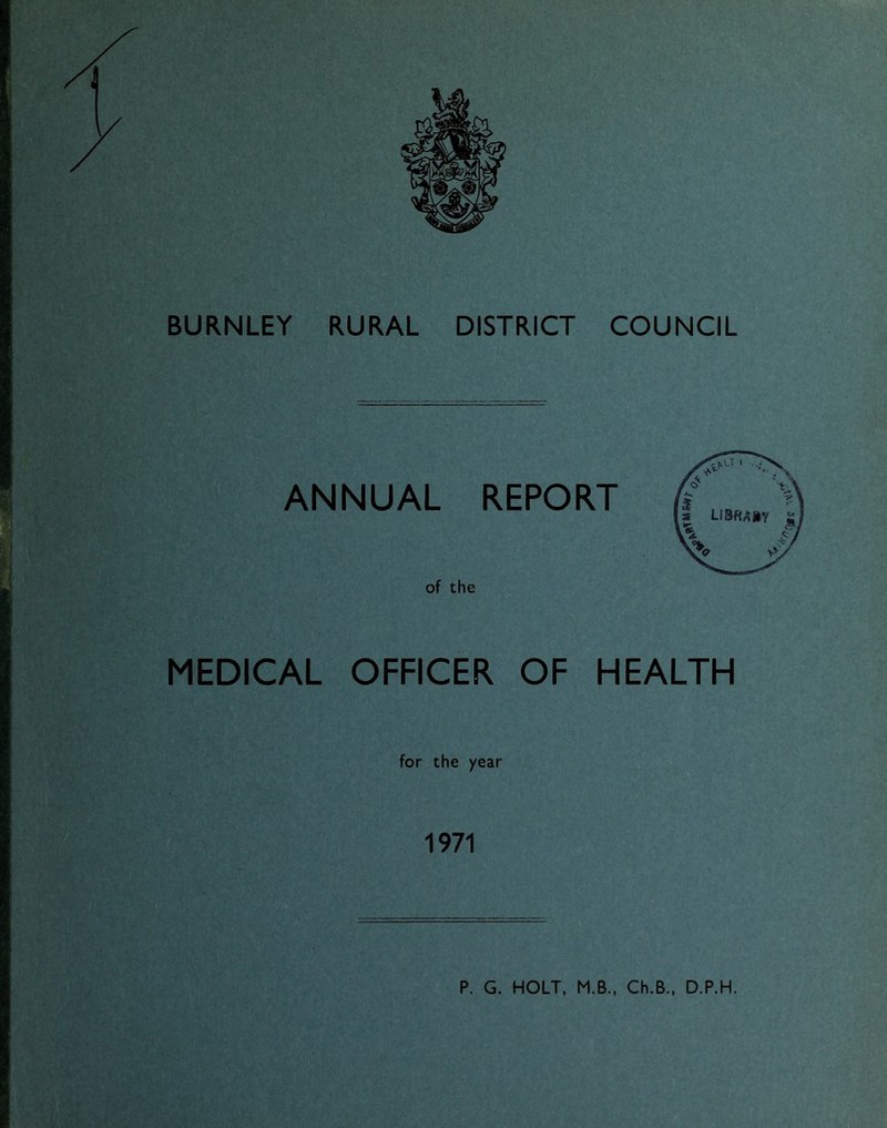 BURNLEY RURAL DISTRICT COUNCIL ANNUAL REPORT of the MEDICAL OFFICER OF HEALTH for the year 1971 P. G. HOLT. M.B„ Ch.B., D.P.H.