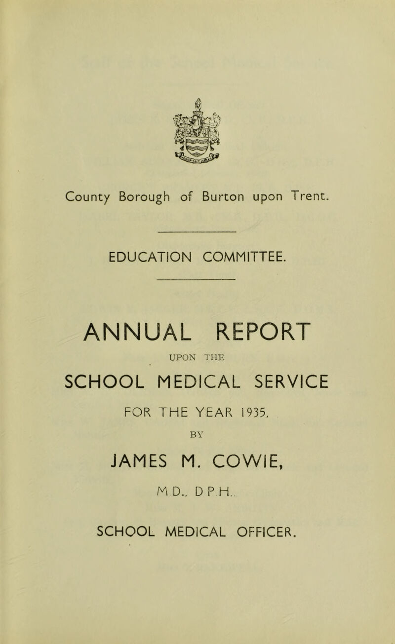 EDUCATION COMMITTEE. ANNUAL REPORT UPON THE SCHOOL MEDICAL SERVICE FOR THE YEAR 1935, BY JAMES M. COWIE, M D., D P H SCHOOL MEDICAL OFFICER.