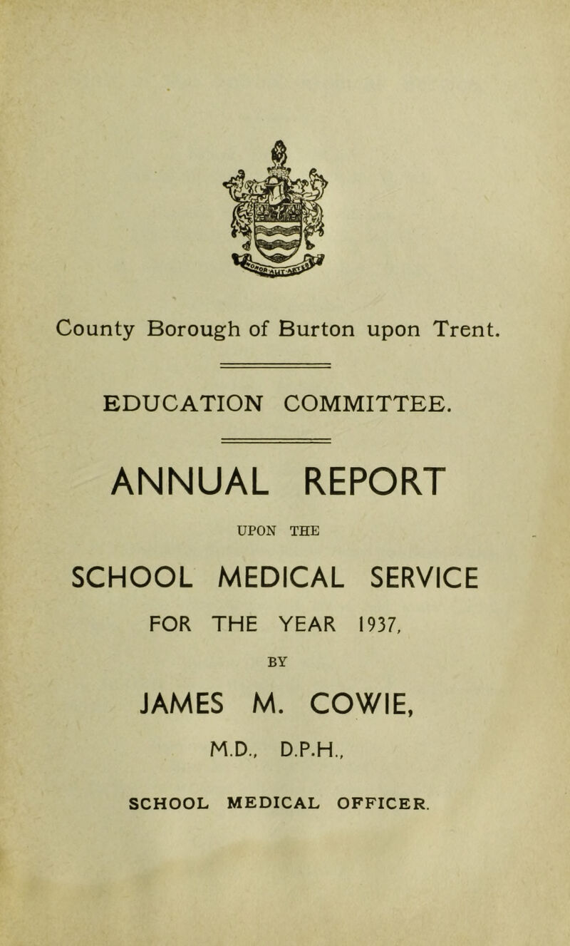 EDUCATION COMMITTEE. ANNUAL REPORT UPON THE SCHOOL MEDICAL SERVICE FOR THE YEAR 1937, BY JAMES M. COWIE, M.D.. D.P.H., SCHOOL MEDICAL OFFICER.