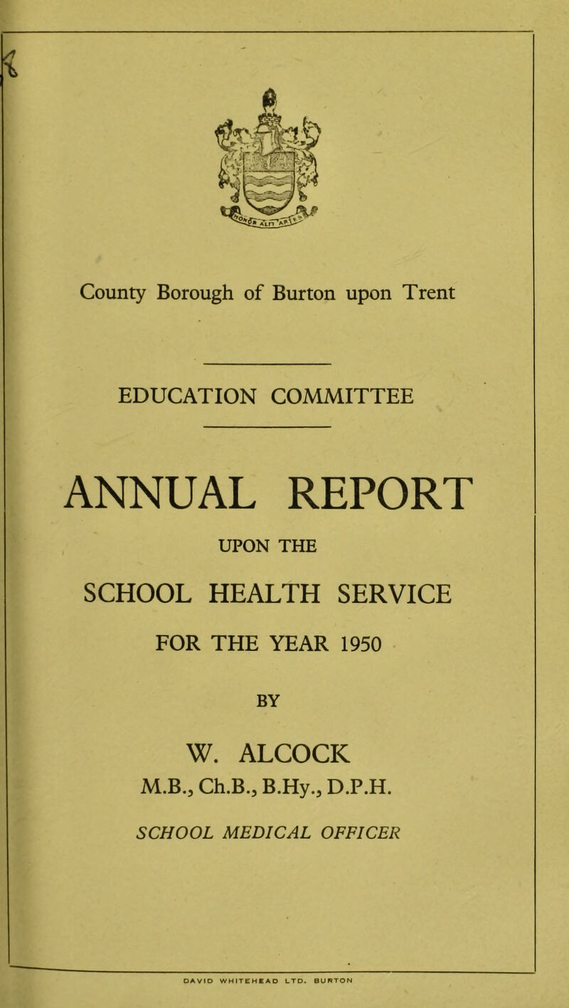 EDUCATION COMMITTEE ANNUAL REPORT UPON THE SCHOOL HEALTH SERVICE FOR THE YEAR 1950 BY W. ALCOCK M.B., Ch.B., B.Hy., D.P.H.