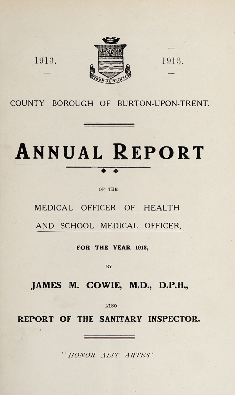 Annual Report OF THE MEDICAL OFFICER OF HEALTH AND SCHOOL MEDICAL OFFICER, FOR THE YEAR 1913, JAMES M. COWIE, M.D., D.P.H., ALSO REPORT OF THE SANITARY INSPECTOR. 4 4 HONOR A LIT A R TEST