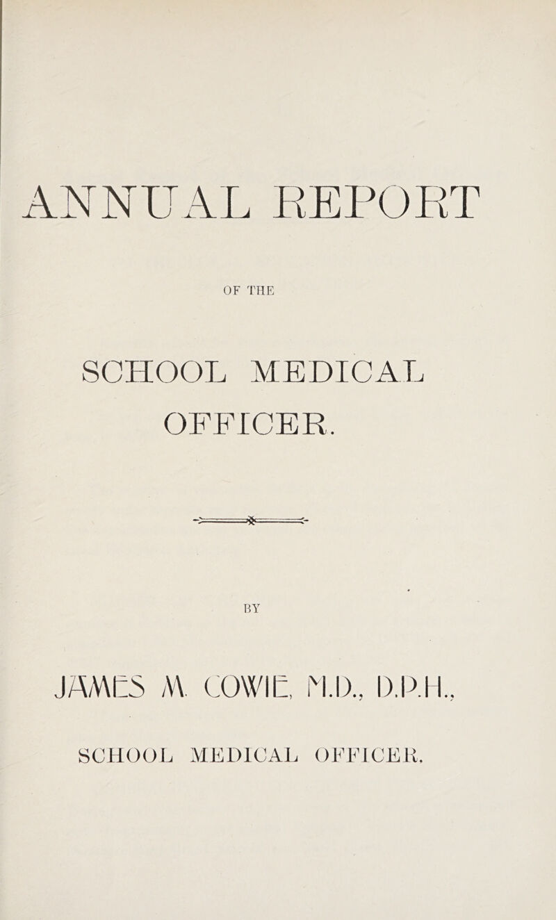 ANNUAL REPORT OF THE SCHOOL MEDICAL OFFICER. ❖ JAMES M. COW IE, M.D., D.P.H., SCHOOL MEDICAL OFFICER,