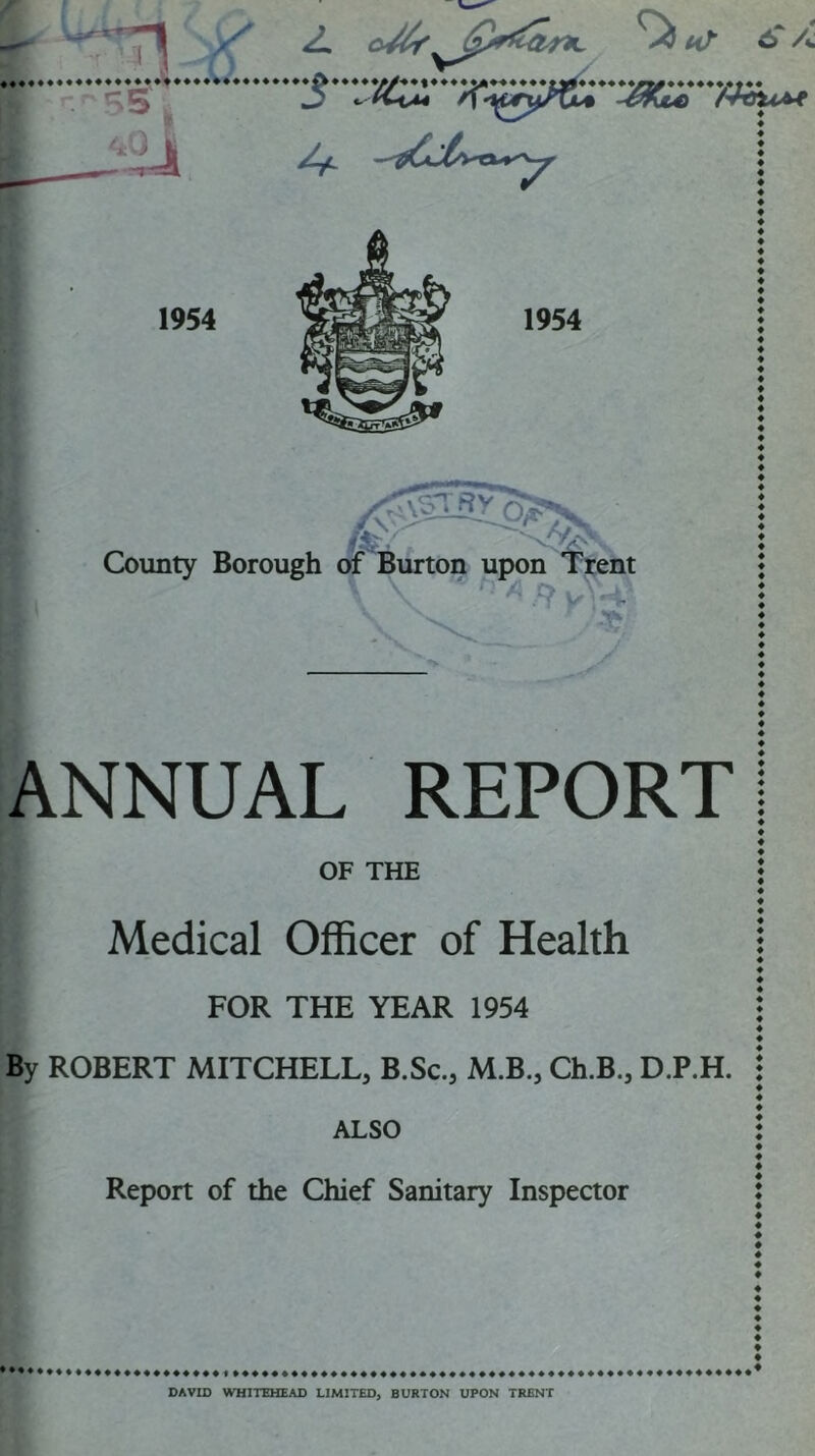 ANNUAL REPORT OF THE Medical Officer of Health FOR THE YEAR 1954 By ROBERT MITCHELL, B.Sc., M.B., Ch.B., D.P.H. ALSO Report of the Chief Sanitary Inspector DAVID WHITEHEAD LIMITED, BURTON UPON TRENT