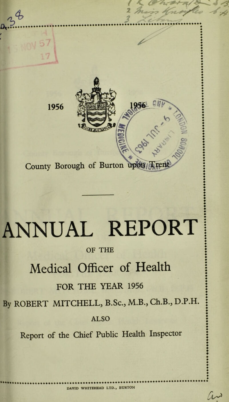 ANNUAL REPORT OF THE Medical Officer of Health FOR THE YEAR 1956 By ROBERT MITCHELL, B.Sc., M.B., Ch.B., D.P.H. ALSO Report of the Chief Public Health Inspector DAVID WHITEHEAD LTD., BURTON