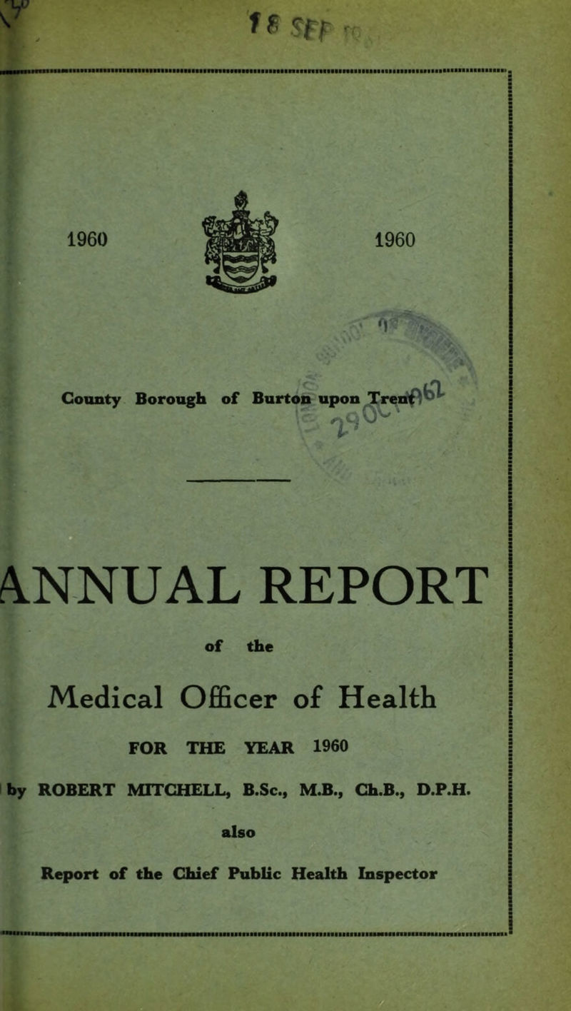 'f f’m rr A.NNUAL REPORT of the Medical OfiBcer of Health FOR THE YEAR I960 by ROBERT MITGHELL, B.Sc., M.B., Gh.B., D.P.H. also Report of the Chief Public Health Inspector l■a•ssel•■ftt■s■l•■•SM•■BsssM■nlss■sssM■fl••■■■s■■■ssl