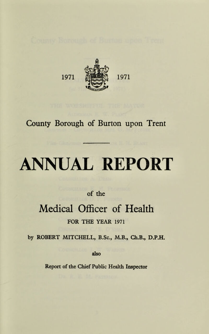 ANNUAL REPORT of the Medical Officer of Health FOR THE YEAR 1971 by ROBERT MITCHELL, B.Sc., M.B., Ch.B., D.P.H. also Report of the Chief Public Health Inspector