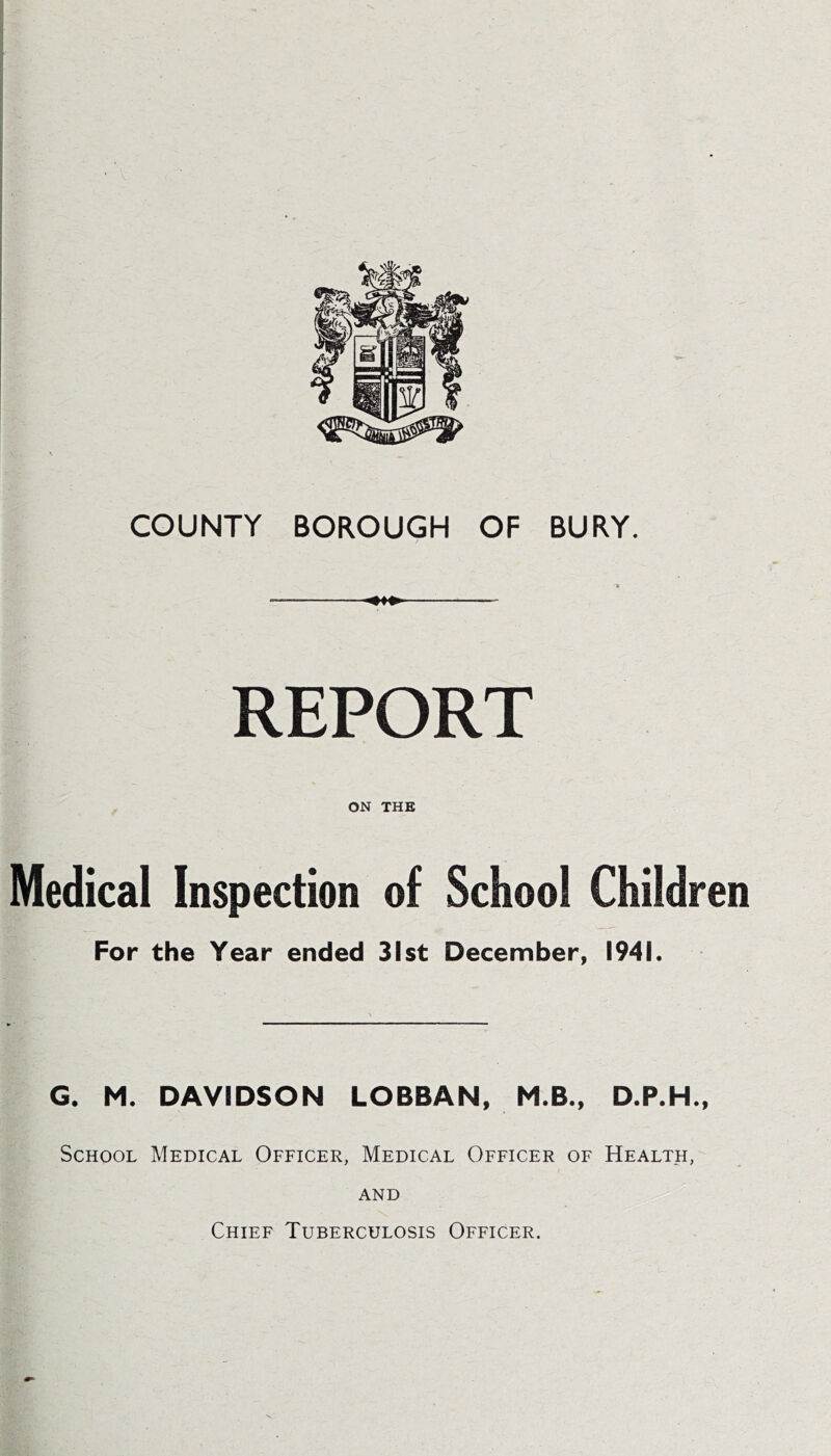 REPORT ON THE Medical Inspection of School Children For the Year ended 31st December, 1941. G. M. DAVIDSON LOBBAN, M.B., D.P.H., School Medical Officer, Medical Officer of Health, and Chief Tuberculosis Officer.