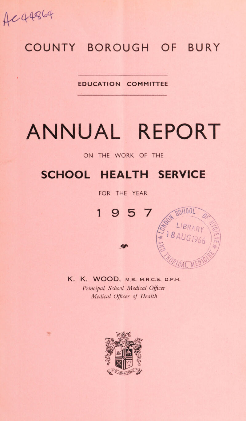 t EDUCATION COMMITTEE ANNUAL REPORT ON THE WORK OF THE SCHOOL HEALTH SERVICE FOR THE YEAR K. K. WOOD, M B., M R.C.S.. D.P.H. Principal School Medical Officer Medical Officer of Health