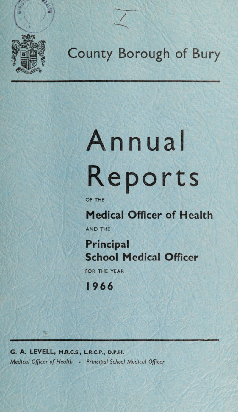 Annual Reports OF THE Medical Officer of Health AND THE Principal School Medical Officer FOR THE YEAR 1966 G. A. LEVELL, M.R.C.S., L.R.C.P., D.P.H. Medical Officer of Health - Principal School Medical Officer