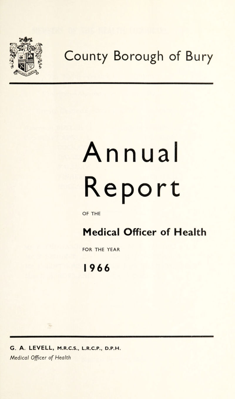 Annual Report OF THE Medical Officer of Health FOR THE YEAR 1966 G. A. LEVELL, M.R.C.S., L.R.C.P., D.P.H. Medical Officer of Health