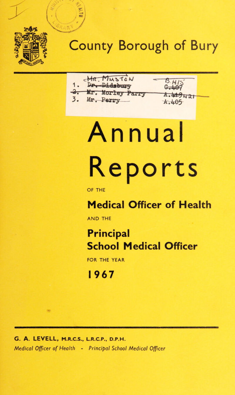 3 • M3p . — Annual Reports OF THE Medical Officer of Health AND THE Principal School Medical Officer FOR THE YEAR 1967 a G. A. LEVELL, M.R.C.S., L.R.C.P.. D.P.H. Medical Officer of Health - Principal School Medical Officer