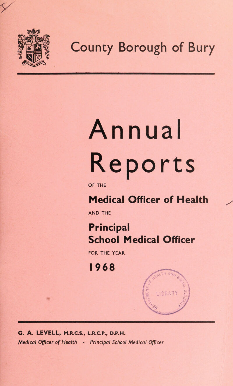 Annual Reports OF THE Medical Officer of Health AND THE Principal School Medical Officer FOR THE YEAR 1968 G. A. LEVELL, M.R.C.S., L.R.C.P., d.p.h. Medical Officer of Health - Principal School Medical Officer