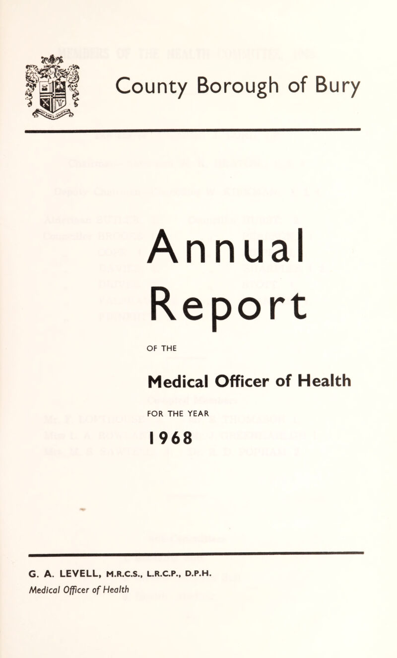Annual Report OF THE Medical Officer of Health FOR THE YEAR 1968 G. A. LEVELL, M.R.C.S., L.R.C.P.. D.P.H. Medical Officer of Health