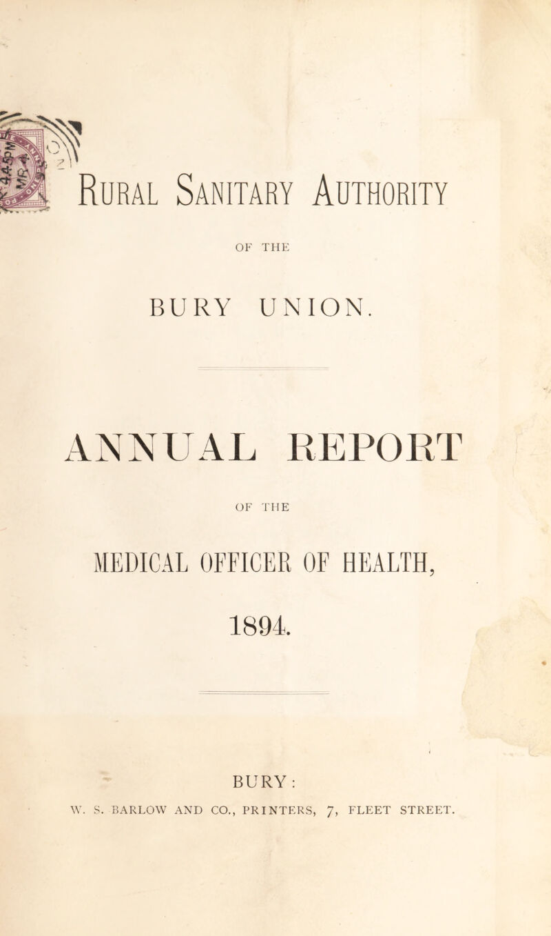 Rural Sanitary Authority OF THE BURY UNION. ANNUAL REPORT OF THE MEDICAL OFFICER OF HEALTH, 1894. BURY : W. S. BARLOW AND CO., PRINTERS, J, FLEET STREET.