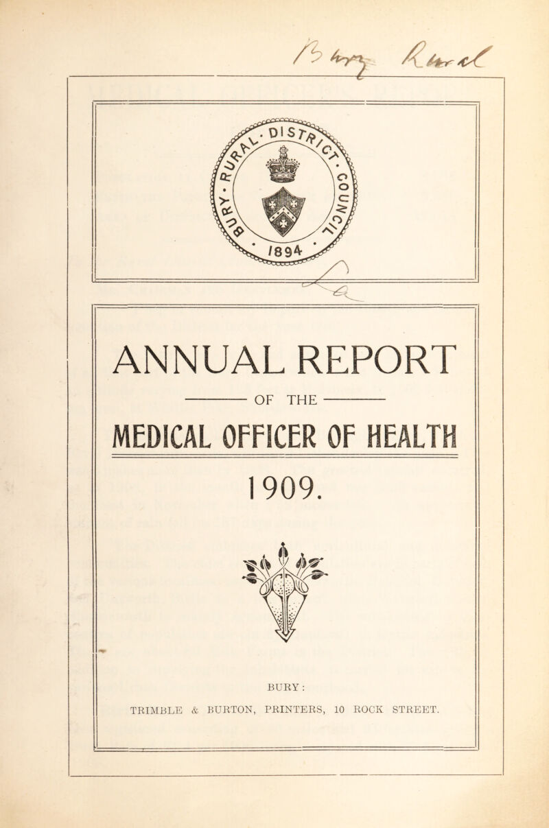 ANNUAL REPORT — OF THE MEDICAL OFFICER OF HEALTH 1909. BURY : TRIMBLE & BURTON, PRINTERS, 10 ROCK STREET.