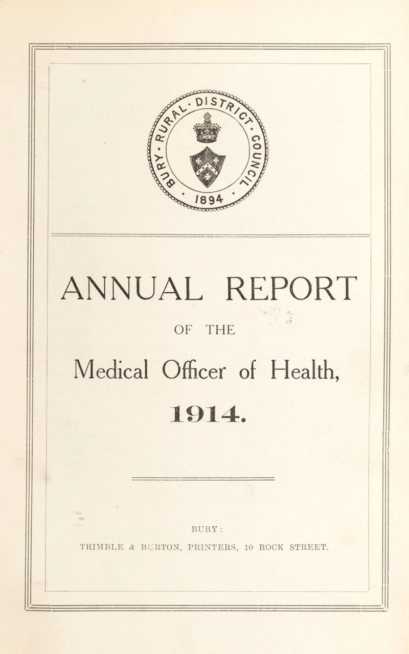 ANNUAL REPORT OF THE Medical Officer of Health, 1914. BURY : TRIT^IBLE ct BURTON, PRINTERS, 10 ROCK STREET.