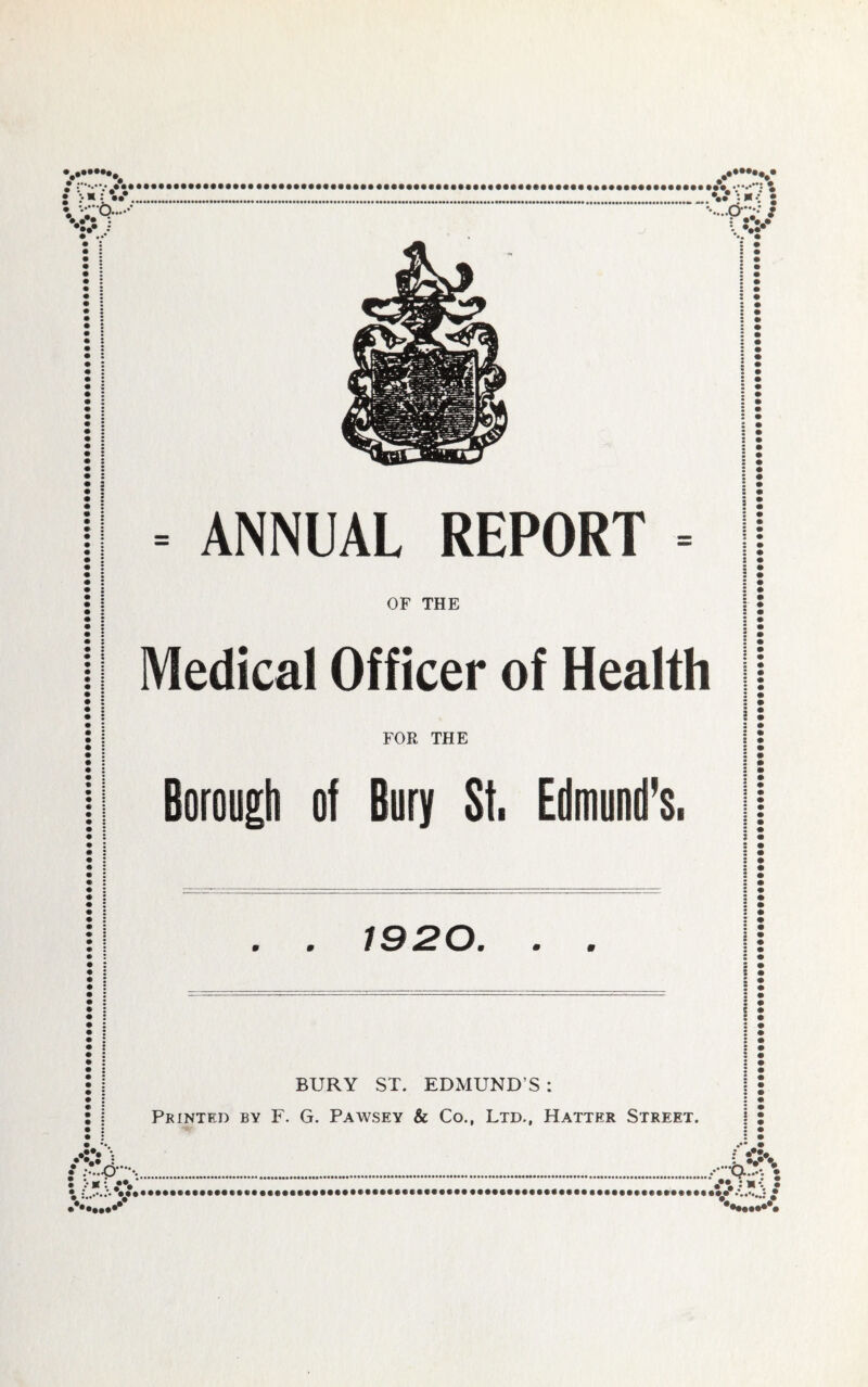 ;**«.••• •••••••••••••••• •••• .* * *. •• v’r •••••••••••••••••••••••••••••••••••a • • = ANNUAL REPORT = OF THE Medical Officer of Health FOR THE Borougli of Bury St. Edmund's. 1920. . . BURY ST. EDMUND’S : Printed by F. G. Pawsey & Co., Ltd., Hatter Street. •••• *• • V A- L' aaaaaaaaaaaaa*******************^ T A : «*. • • •••••••••a•••••••••••••••••••••••••••••••••••••••••••••• ••••••••••••raaaaa: •