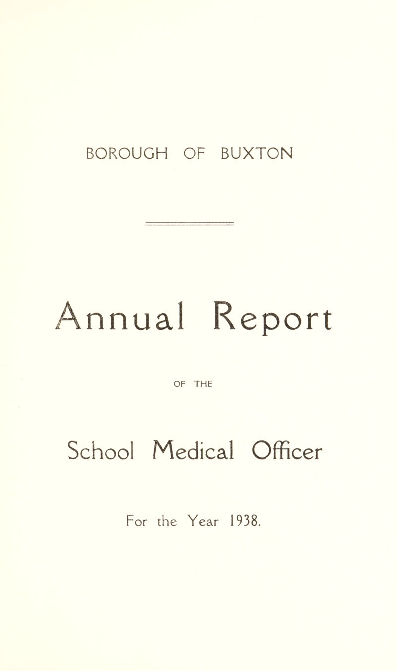 BOROUGH OF BUXTON Annual Report OF THE School Medical Officer For the Year 1938.