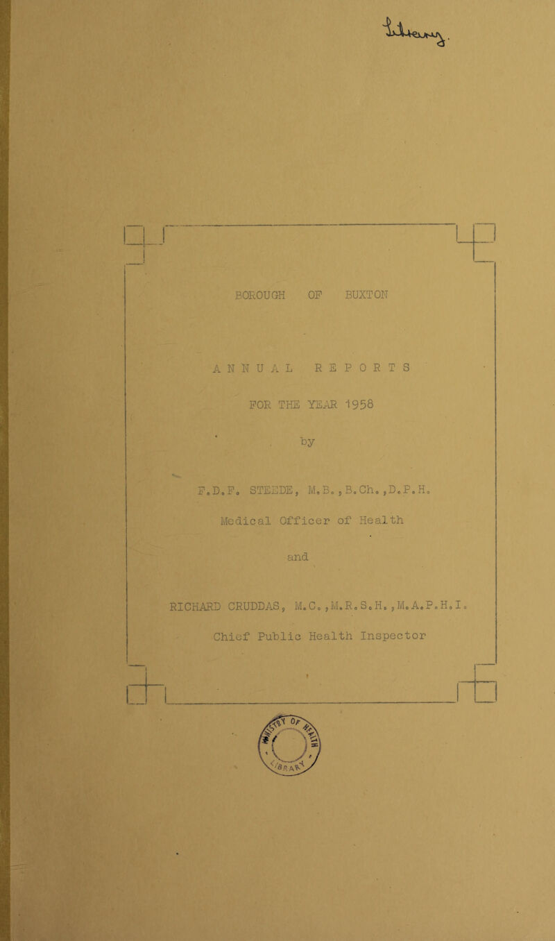 iJu □ BOROUGH OF BUXTON ANNUAL REPORTS FOR THE YEAR 1958 by FcD.Fo STEEDE, M,B„,BoCho,DcP.Ho Medical Officer of Health and RICHARD CRUDDAS, Me Co,M.RoSo Ho,M.A,P«Ho Io Chief Public Health Inspector