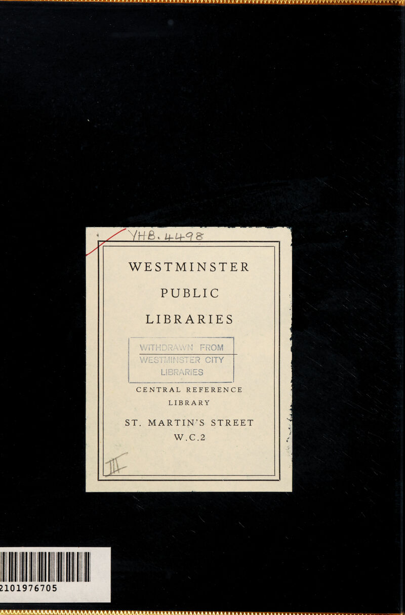 ' ' * ' * ' ' ' ■ ^ T f ? 9 9  T  * » • » t > i i / r t » * » y y f / / i m r/ff Yyf TfYY? y y / # /f ffvt / f / '/•/r/fvyyy V * /Yttfi WESTMINSTER PUBLIC LIBRARIES WITHDRAWM FROM WESTMINSTER CITY LIBRARIES CENTRAL REFERENCE LIBRARY ST. MARTIN’S STREET W.C.2 X N \