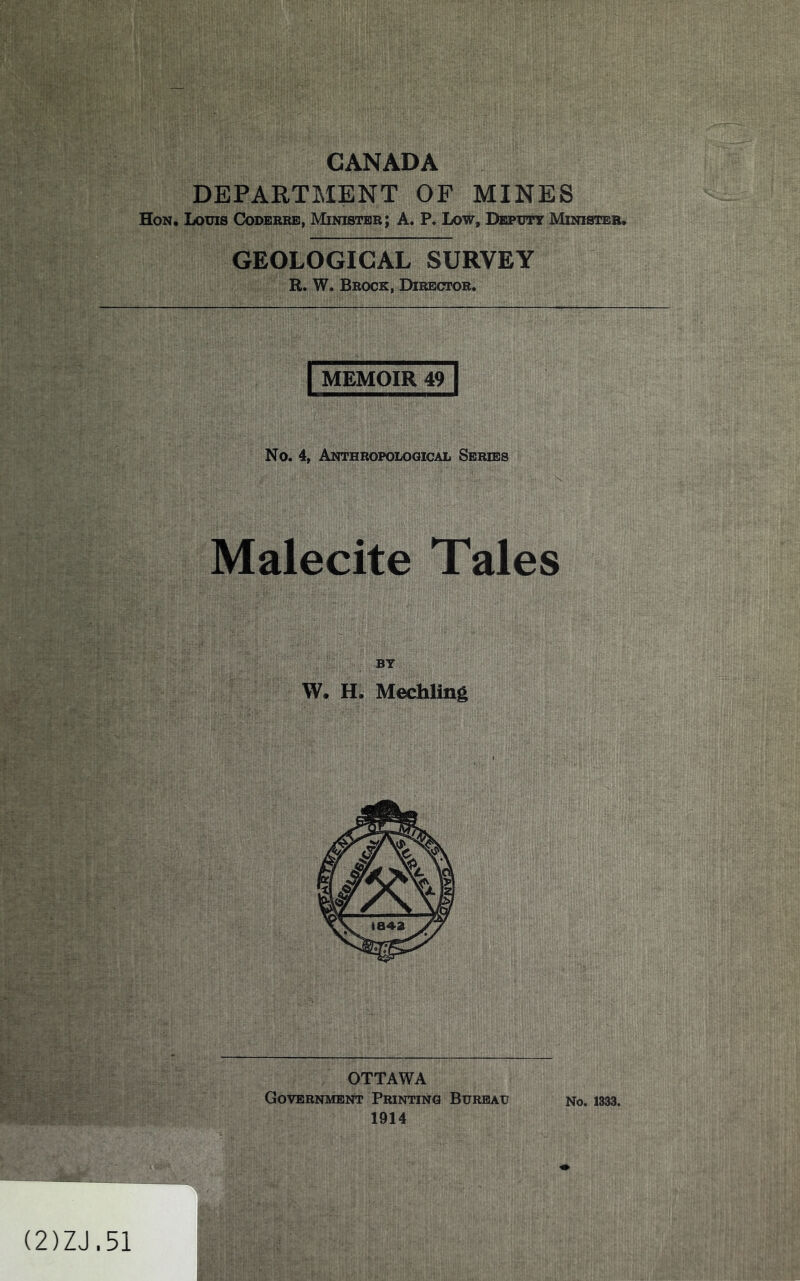 CANADA DEPARTMENT OF MINES Hon. Loms Coderbe, Minister; A* P* Low, Depdtt Minister. GEOLOGICAL SURVEY R. W. Brock, Director. I MEMOIR 49I No. 4, Anthropological Series Malecite Tales W. H. Mechling OTTAWA Government Printing Bureau no. 1333. 1914 (2)ZJ.51