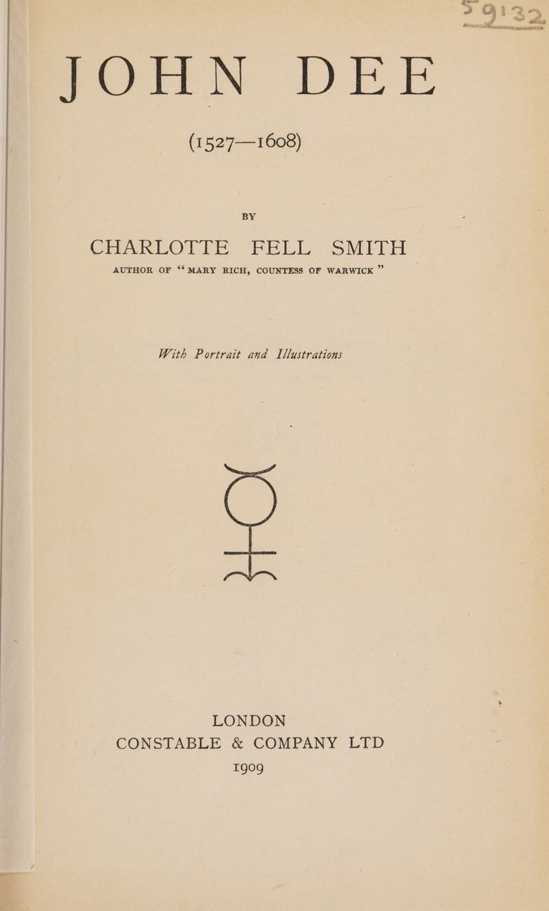 JOHN DEE (1527—1608) BY PeakLOrre FELL. SMILH AUTHOR OF ‘** MARY RICH, COUNTESS OF WARWICK ” With Portrait and Illustrations LONDON CONSTABLE &amp; COMPANY LTD TQ09