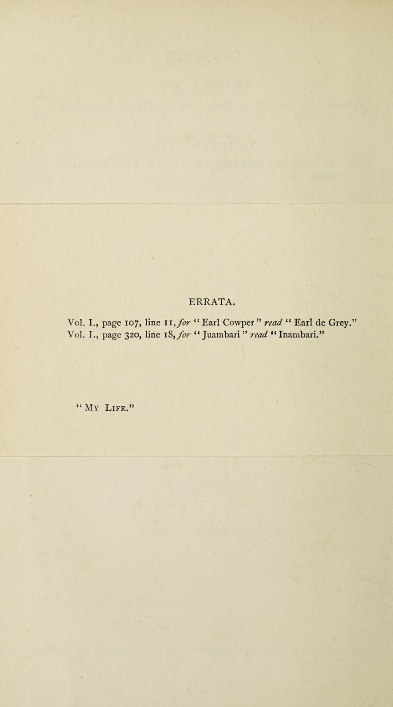 ERRATA. Vol. I., page 107, line 11 ,for “ Earl Cowper ” read “ Earl de Grey.” Yol. I., page 320, line 18, for “ Juambari ” read “ Inambari.” “ My Life.”