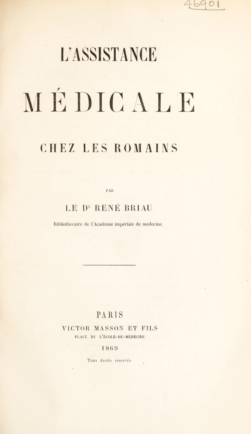 CHEZ LES ROMAINS PAU LE D RENÉ BRIAU Bibliothécaire de l'Académie impériale de médecine. PARIS VICTOR MASSON ET FILS Pl.ÂCE DE L’ÉCOLE-DE-MÉDECINE 1869 Tous droits réserrés.