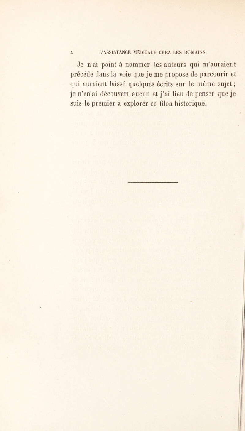 Je n’ai point à nommer les auteurs qui m’auraient précédé dans la voie que je me propose de parcourir et qui auraient laissé quelques écrits sur le même sujet ; je n’en ai découvert aucun et j’ai lieu de penser que je suis le premier à explorer ce filon historique.