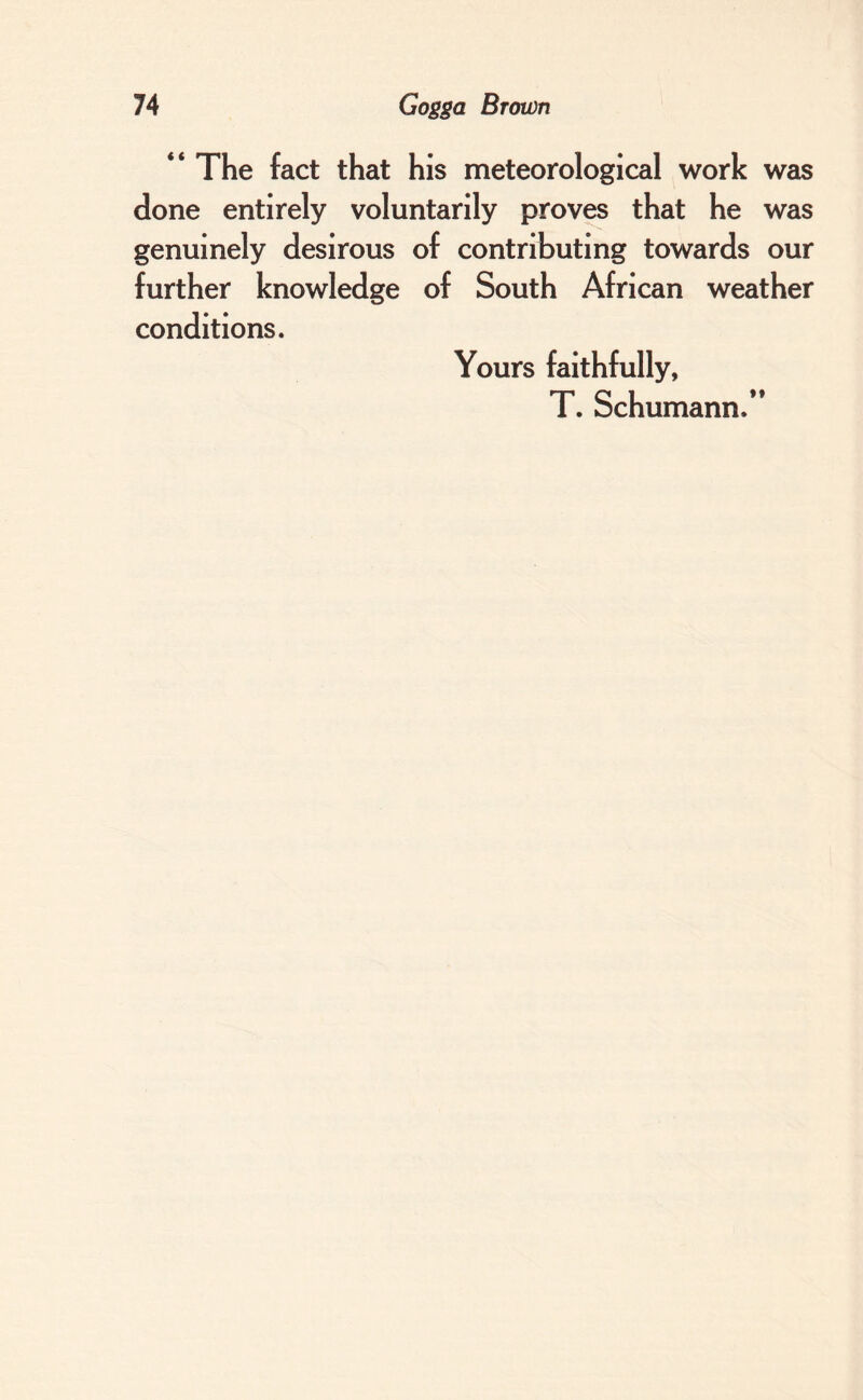 “ The fact that his meteorological work was done entirely voluntarily proves that he was genuinely desirous of contributing towards our further knowledge of South African weather conditions. Yours faithfully, T. Schumann.”