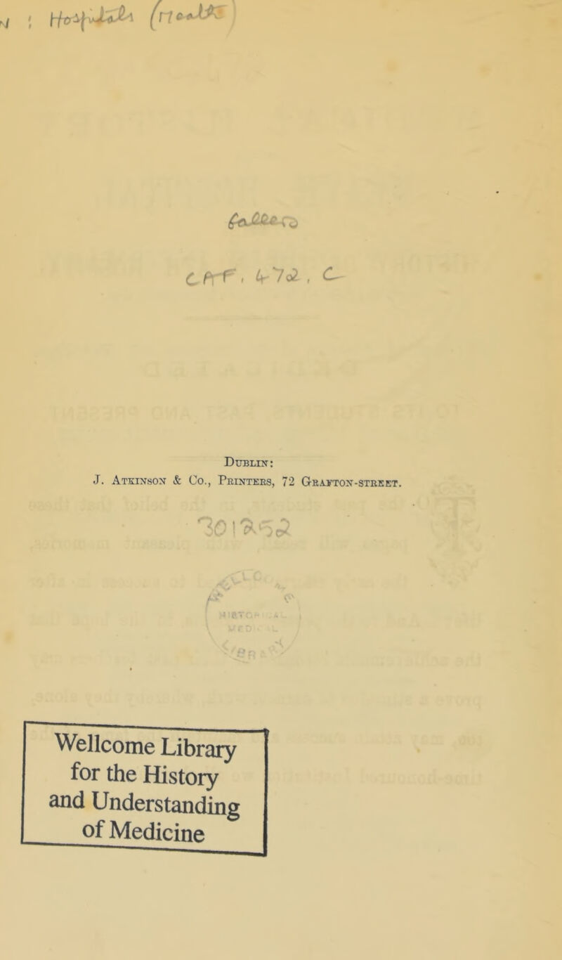 cfrf. ^^702, c- Dublin: J. Atkinson & Co., Peintees, 72 Gea-eton-steket. Wellcome Library for the History and Understanding of Medicine