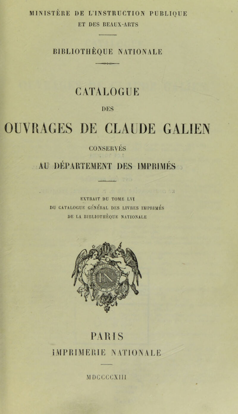 MIMSTEUE DE L’INSTRUCTION PÜRLIOUE ET DES BEAUX-ARTS BIBLIOTHÈQUE NATIONALE CATALOGUE DES OUVRAGES DE CLAUDE GALIEN CONSERVES AU DEPAUTEMEINT DES IMPBIVIÉS . EXTRAIT DU TOME LVI DU CATALOGUE GÉNÉRAL DES LIVRES IMPRIMES DE LA BIRLIOTIIÈQUE NATIONALE PARIS iMDBlMEBlE NATIONALE MDCCCCXIIl