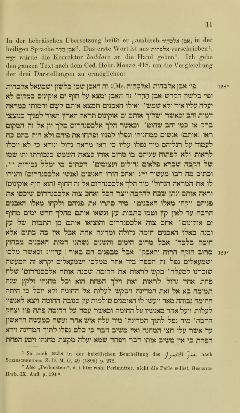 ln der hebräischen Übersetzung- lieiLU er „arahiscli n'.na'rK px, in der heiligen Sprache i-in px“. Das erste 'Wort ist ans n'nia'rx verscliriebenh würde die Korrektur haddare an die Hand gehen“. Ich gebe den ganzen Text nach dem Cod. Hehr. Monac. 418, um die Vergleichung der drei Darstellungen zu ermöglichen: iTHsSs Ssrat:’' pxn ni UMs. n:n5‘:’s‘] px ah DipüB Di3^pis s^in hv s2iS2’ pxn nt ’nnn p^5 ptrbn -'bi nsnxsB imJBm atrP cms ah) rbj? nbr y:sh n'sn pnsn nsnn Dirpis ornj« nuKBi sni miB'i Dipön ni ha \v pPzs omzoBPs pSn ’iDintr nm izsb pnn HB DHB .TH sPi DH'B nx iHnBi vzbS iSbzi (cms) isn )h^v ah 'B x“n3i nar\f2 ^b i'Sp iSbz tb hv nzzp':’ iiBti’ 'D' imiazB riBti’n nsiZB ms ans: la Dn^yj; mnab ah) msnb nniaa 'zs a^na^ * *D'Z2i2i!;i D'Pnz d's^^b snatr napn Sü n'jm [amzaaSs 'trzsi o't’jsn mn ansi r' p^zaijz: lan nia a^nai [Dirpis pin sin] pinn ni bs amnzaabs pSn n^a ‘‘i'inzn nsnan ns )h ns laa^a’ annzaaSs niü änsi San nzzv napnb naty jnn ams nsm aaasn iSsa inpbi anaB ns nna n'a *aaasn Psa inpn anaB pina a^a' unn pbna ams isirzi pp mana laai pp psb np nann pp bü mann p ams is'izim ammaaPs mzi ans ’aa'pis a^ sbs a^na na ps Sas nns nnnai n'i’im nam aaasn i'i’sa mai pmaa eaasn man amrz aairm a'a^n ana bna *naba nam laba na'sai :nmp I msa an aaaaa Sas ’pasm nnn npm ana na’pan m snp^ a^bspair^ nbaa nns nm naan nt baz a^’^spatp^ nbtp ’anmaa'i’s nms matr namn ns msn‘t> trpa *nbpaS inattp ma’ ppbi mma Sai sm nnan pSn nst msnS bm nns nna nmn m ban sbi namn bs mbpb a’pan nrnan nst bs sa nanan npzsb sün namn naaa pp mabia aaaisn ib itrpn nsa nmaz namn pnsii VB nna namn bp nap ntpsai namn bp mpzsa nns bpn mbpb ptpsnn ntppaa nippi nns tp^s nbp n^a ’mman pnb baz ma ’nann snn nrnan pnb ibaz aba m nan a^a’a psi nman ^ün ibp na’s np nnan pan imna nizpa nbp^ satp nnan nan ims a'a’a ps m nnan * So auch rns^s in der hebräischen Bearbeitung des nach Steinschneider, Z. D. M. G. 49 (1895) p. 272. * Also „Perlenstein“, d. i. hier wohl Perlmutter, nicht die Perle selbst, Gesenius Hwb. IX. Aufl. p. 194 ». 128'' 129