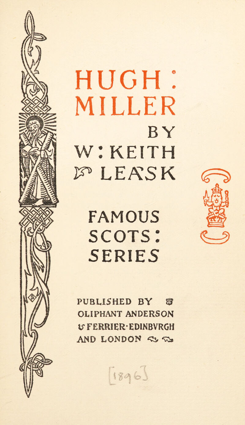 HUGH : MILLER BY W: KEITH lea:sk FAMOUS scots: SERIES PUBLISHED BY ® OLIPHANT ANDERSON XS FERRIER- EDINBVRGH AND LONDON 'c;:*