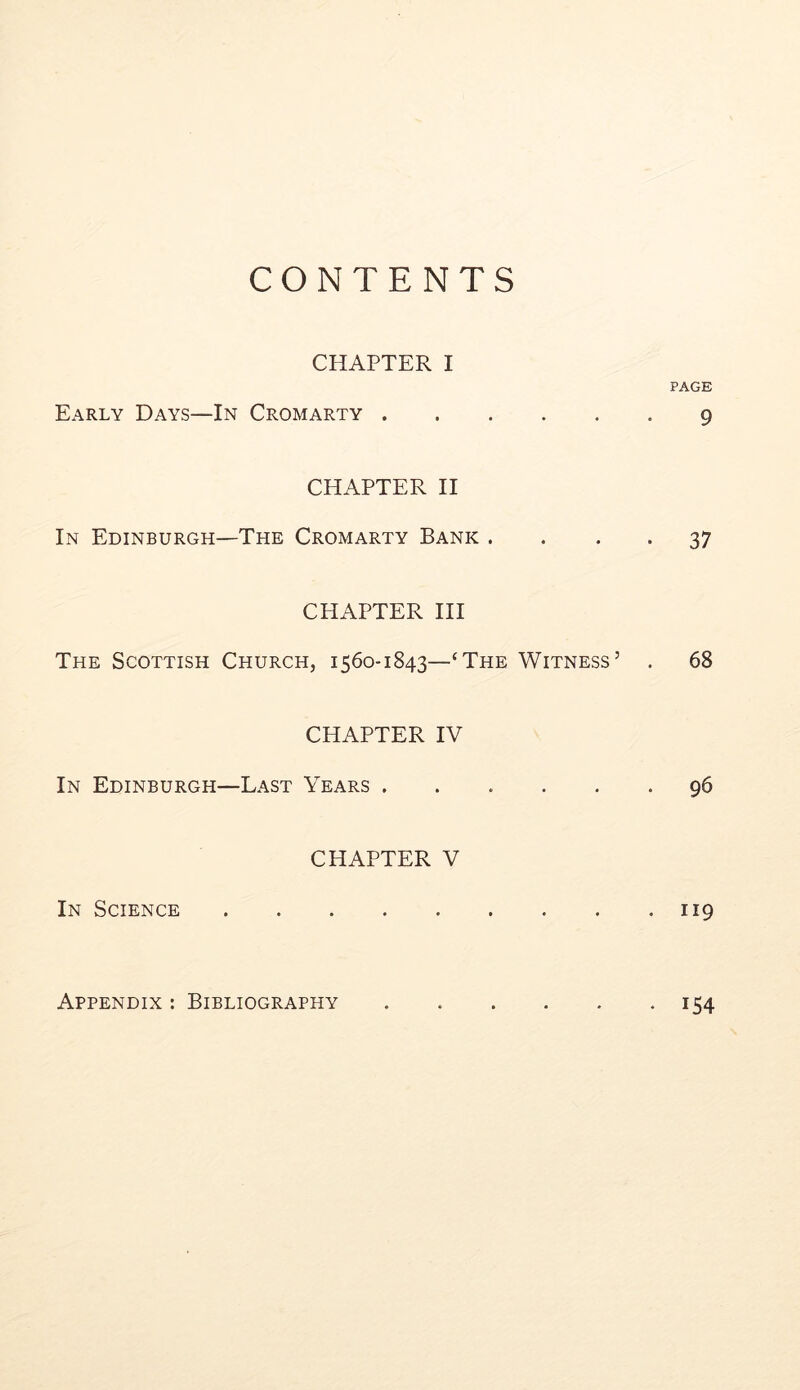CONTENTS CHAPTER I PAGE Early Days—In Cromarty 9 CHAPTER II In Edinburgh—The Cromarty Bank . . • • 37 CHAPTER HI The Scottish Church, 1560-1843—‘The Witness’ . 68 CHAPTER IV In Edinburgh—Last Years 96 CHAPTER V In Science 119 Appendix : Bibliography 154
