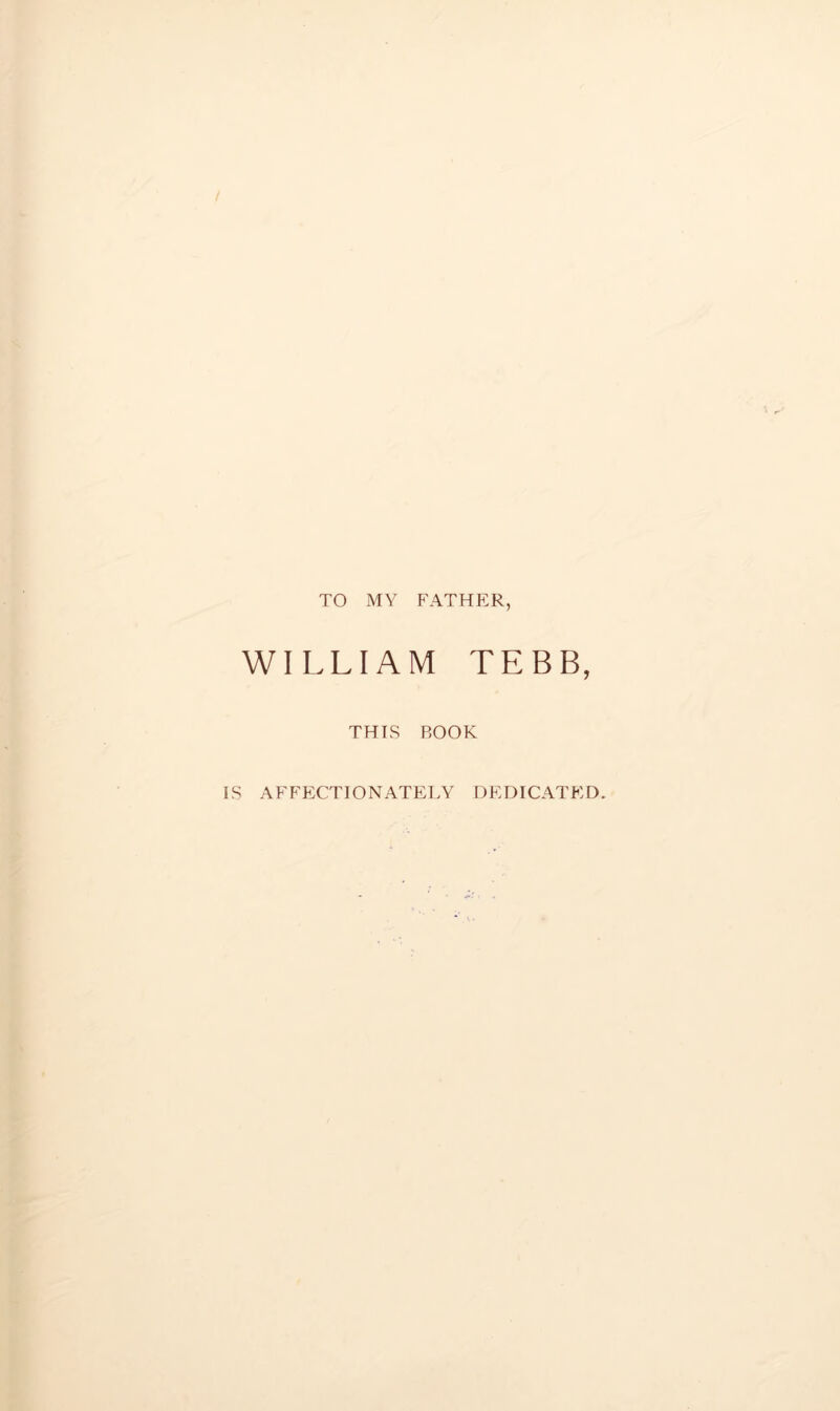 TO MY FATHER, WILLIAM TEBB, THIS BOOK IS AFFECTIONATELY DEDICATED.