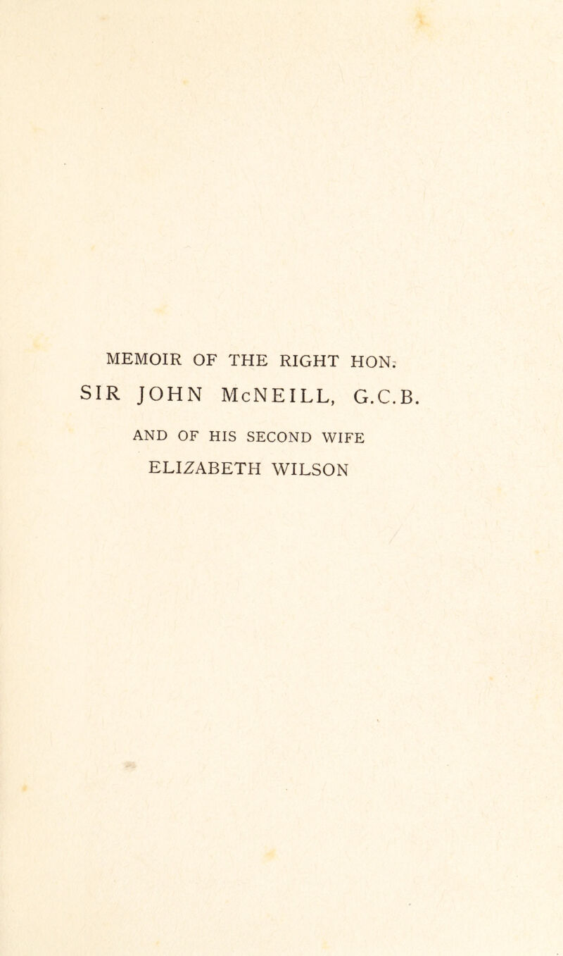 MEMOIR OF THE RIGHT HON; IR JOHN McNEILL, G.C.B. AND OF HIS SECOND WIFE ELIZABETH WILSON