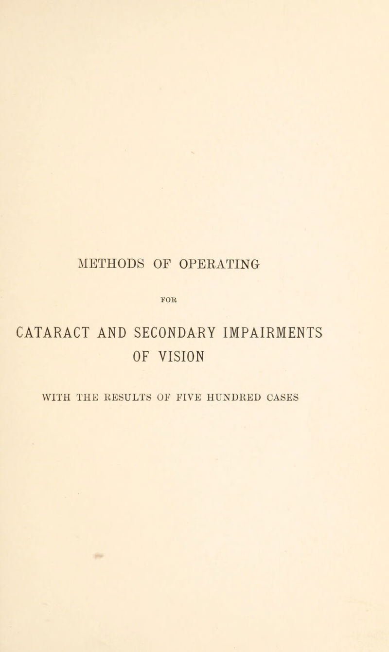 METHODS OP OPERATING FOK CATARACT AND SECONDARY IMPAIRMENTS OF VISION WITH THE RESULTS OF FIVE HUNDRED CASES