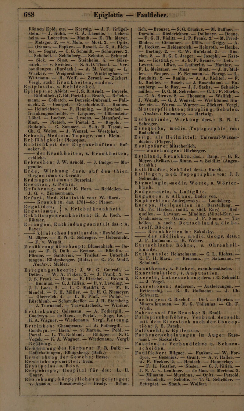 Können Epid. ete. — Kreysig. — J. F. Krügel- stein. — J. kühn. — .C. A. Lacoste. — Leben- heim. — Lueretius. — Mandt. — E. Th. Mayer. — Metzger. 2. — v. Molo. — Most. 2. — Opitz. — Ozanan. — Popken. — Rasori. — G. A. Rich- ter. — Sagar. — (.G. Schmidt. — Schnurrer. 2. — Schobelt. — Schönberg. — Schotte. — Schraud. — Sick. — Sims. — Steinheim. 4 — Süss- milch. — v. Swieten. — S. A.D. Tissot. — Ver- handlungen. (Burdach.) — A. M. Vering. — L. Wacker. — Weigersheim. — Wintringham. — Wittmann: — H. Wolf. — Zeroni. — Zückert. Vergl. auch: Krankheiten, endem. Epiglottis,s. Kehldeckel. Epilepsie: Abieht. — J.S. B. Arndt. — Beyerle. — Bibliothek. (7. Bd. Portal.) — Brach, — Brücke- mann. — Colbatch. — Doussin-Dubreuil. — Fall- sucht. 2. — Georget. — Geschichte. 2. — Hannes. — Heinrichsen. — F. Henning. — Hirschel. — Krankengeschichte. — Laquier. — Löbenstein- Löbel. — Locher. — Lysons. — Mansford. — Most. — Pietsch. — Portal. 2. — Ragolo. — Rudolph. — €. Sommer. — S. A. D. Tissot. — Ch, €. Weiss. — J. Wenzel. — Westphal. : Erbach, Mediecin. Topogr. von: Klein. Erbfähigkeit: Ploucequet. Erblichkeit der Eigenschaften: acker. 2. | derKrankheiten, s. Krankheiten, erbliche. Erbrechen: J. W. Arnold. — J. Budge. — Ma- gendie. | Erde, Wirkung ders. Organismus: Üerutti. Erdmagnetismus: Buzorini. Erection, s. Penis, Erfahrung, med.: E. Horn. — Reddelien. — J. G. v. Zimmermann. Erfurt, Med. Statistik von: W., Ilorn. Krankhtn. das. 1781—85: Planer. Ergotiden, i ‘ ’ Ebech sanal, | s. Kriebelkrankheit. Erkältungskrankheiten: RK. A. Roch. — - Kültner. a Erlangen, Entbindungsanstaltdas.: A. Bayer. klinisches Institut das.: Heyfelder. — N. Jäger. — B. N. G. Schreger. — Uebersicht. — F. v. Wendt. . Ernährung überhaupt: Blumenbach. — Bo- ser. — F. B. Dulk. — Kemme. — Köchlin. — Pörner. — Santorini. — Tralles. — Unterhal- tungen., Königsberger. (Dulk.). — C. Fr. ‚Wolff, Nachtr.: Mulder. bu Hof- auf den'thier. J.. W., G.. Gonradi. Detten. — W, A. Ficker. 2. — J. Frank. 2. J. S. Frank. — Heun. — B. Hirschel. — Hoven. — Hununius. — C.J. Kilian. — H.v. Leveling. J. J. Loos. 2. — C.C. Matthäi. 2. — M. H. Mendel. — J. H. Müller. — L. H. C. Niemeyer. — Öberreich. 4. — C. H. Pfaff. — Pudor. — Röschlaub. — Scharndorffer. — J. H. Sternberg. — J. Townsend. — Trawnitscheck. — Winiker. Erstickung: Colemann. — A, Fothergill. — Goodwyn: — de Haen. — Portal. —.Sage, le. — BR. A. Wagner. — Wiedemann. Vergl. Rettung. Ertrinken: 'Champeaux. — A. Fothergill. — Goodwyn. — Haen. — v. Marum..— Pohl, — Portal. — L. Th. Rohland. — Rüdiger, — S.G. Vogel: — K: A. Wagner. — Wiedemann. Vergl. ‚Rettung. KR j % 44 Erwärmung des Körpers: F. B, Dulk. — -Unterhaltungen ‚ Königsberg. (Dulk.)- . Erweichung der Gewebe: Hesse | Erweichungsmittel: Grau. Erysipelas,s. Rose. - GE, Erzgebirge,’ Hospital für das: L..H. Unger. - uer:ae KE= Erziehung, körperliche (u'geistige): “vs Anımon. — Booznowsky. — Brady. — Bräun- 2. 3 nn irn nn mtl m [ [ [[[[L[\[J.”r lich. — Brouzet. — 8. G. Crusius. — M. Daffner. — Darwin. — Diederichsen. — Dollmayr. — Donne. — F. G. H. Fielitz. — J. P. Frank. 2. —M. Fried- länder. — Girtanner. — Gölis. — 'Grigg. — A. F. Hecker. — Heidenreich. — Heinroth. — Henke. — Ierting. 2. — C. W. Hufeland. 5; — Hus- sian. 2. — H.G. C. Jaeger. — Josephi. — Kast- ler. — Rostitzky. — A. 6. F. Krause. — Leti. — Levret. — Löwe. — Lutheritz. — Martiny. — F. L. Meissner. — Moss. — Most. — J. H. Mül- ler. — Nesper. — F. Neumann. — Novag. — L. Raudnitz. 2. — Raulin. — A. A. Richter. — F. G. Richter. — Rosch. — J. Rosenbaum. — Ro- senberg. — le Roy. — J. J. Sachs. — Schmidt- müller. — D.G.M. Schreber. — €. L. F. Starke. — (. A. Struve. 2. — Thomann. — Waltich. — J. Wendt. — G. J. Wenzel. — Wie können Kin- der etc. — Wurm. — Wurzer. — Zückert. Vergl. Mutterpflichten; Säugling; Schulen. Nachtr. : Eulenburg. — Hartwig. Eschenrinde, Wirkung ders.: B. N. G. Schreger. Essequebo, Rodschied. Essig, als Heilmittel: doctor. (Floyer.). Essigsäure: Mitscherlich, waschungen: Hörberger. Esthland, Krankhtn. das.: Bäng. — G. E« ‚Meyer. (Krätze.) — Rinne. — v. Seidlitz. (Augen- krankh.) Esthländer, Schädel ders.: Hueck. Ettlingen, med. Topographie von: J. J. Schneider. U ee Tr BE y Etymologie,medic. Worte, s. Wörter- buch. medie. Topographie von: Universal-Wasser- Eudyometrie, s. Luftgüte. _ Euganeen, s. Albano, Bäder von. Buphorbien: Andrejewsky. — Landsberg. Europa, Heilquellen in: Darstellung. — Ch. Fr. Harless. (mittl. u. südl. Eur.) — Heil- quellen. — Lavater. — Minding. (Mittel-Eur.) — Neuhausen. — Osann. — J.; F. Simon. — Ta- bellen. s. auch: Deutschlaud u. die be- treff. Bäder. _ RE ATERN uber Krankheiten in: Sokolsky. das südliche, medic. Geogr. .dess.: .J. F, Hoffmann. — E. Weber. ., Eustachische Röhre, s. Ohrenheil- kunde, De nA Euthanasie: Heinzelmann. — C.L. Rlohss. — G. F. H. Marx. — Reimann.. — Salzmann. — Scholand. ki EEE Exantheme, s. Fieber, exanthematische. Exartieulation, s. Amputation. 5 Excrete, Untersuchung ders. : C. Schmidt; =). Vogel. .% ' : Excretionen: Anderson. — Ausleerungen. — Hetterschij. — RB. R. Hoffmann. — .J. Ch. Schwartz. | ei IE E Fachingen: G. Bischof. — Diel. — Hiprian. — Mineralbrunnen. — M. G. Thilenius. — Ch. F. Wuth. As: = Fahrsessel für Kranke:R.: Knoll. Fallopische Röhre. Verbind. derselb. mit dem Eierstock nach der Concep- -tion:J. E. Panck, muss Fallsucht, s- Epilepsie. Farbenerscheinungen i maul. — Szokalski.‘ Fascien, s. Verbandlehre u. scheiden. „ws. n Faulfieber: Bilguer. — Faukan. — W. For- dyce. — Gesenius.:— Grant. — A. v. Haller. — A. F. Hecker. 2. — Henisch. — Hounerlag. — — F. L. Ressler. — Kieser. — C.J. Kilian. — J. N. A. v. Leuthner. — de Man. — Mertens. 2. — Milmann: ‘— Mursinna. — Opitz. — Petzold. — Schobelt. — 'Schotte.. — T.'G. Schröder. — Settegast. — Staub..— Wolfart. m Aug ex ‚Kuss- Seh nen-