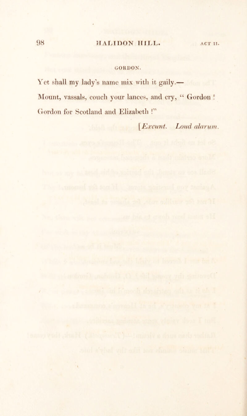 CiOUDON. Vet shall my lady's name mix with it gaily.— Mount, vassals, couch your lances, and cry, ‘‘ Gordon ! (h)rdon for Scotland and Elizabeth ! YEiVeunt. Loud alarum.