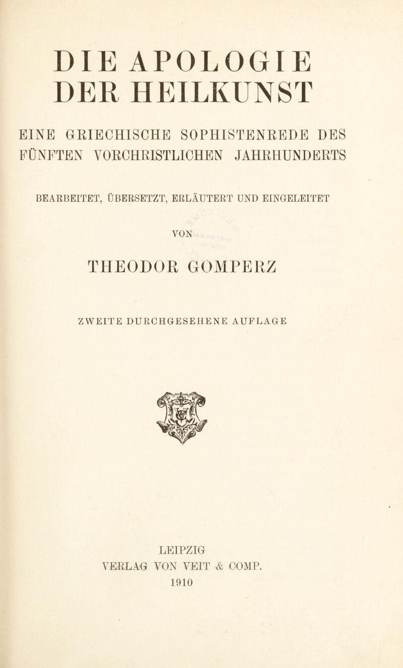 DIE APOLOGIE DER HEILKUNST EINE GRIECHISCHE SOPHISTENREDE DES FÜNFTEN VORCHRISTLICHEN JAHRHUNDERTS BEARBEITET, ÜBERSETZT, ERLÄUTERT UND EINGELEITET VON THEODOR GOMPERZ ZWEITE DURCHGESEHENE AUFLAGE LEIPZIG VERLAG VON VEIT & COMP. 1910