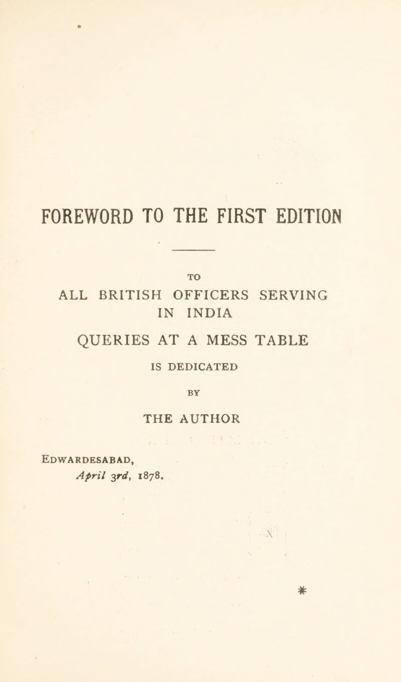 FOREWORD TO THE FIRST EDITION TO ALL BRITISH OFFICERS SERVING IN INDIA QUERIES AT A MESS TABLE IS DEDICATED THE AUTHOR Edwardesabad, April yrd, 1878.