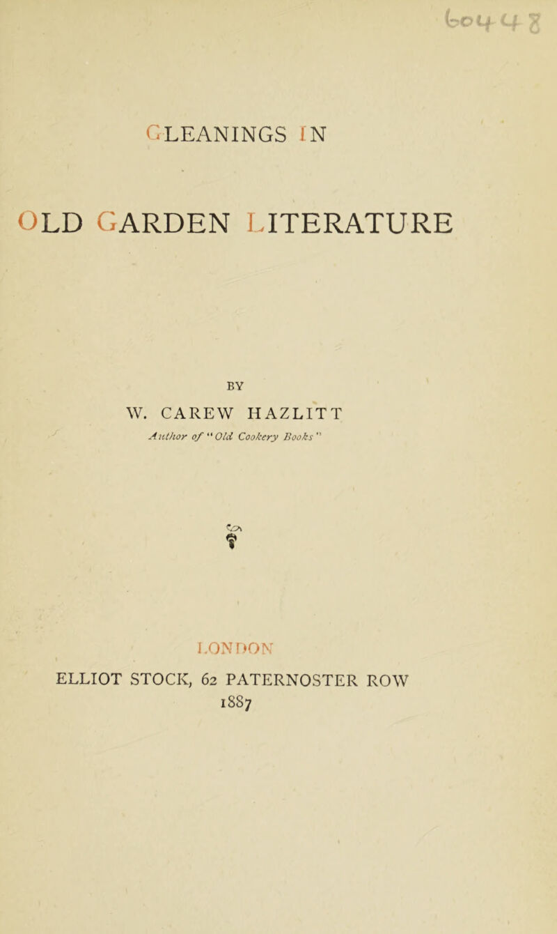 OLD GARDEN LITERATURE BY W. CAREW HAZLITT Author of Old Cookery Books” T LONDON ELLIOT STOCK, 62 PATERNOSTER ROW 1887