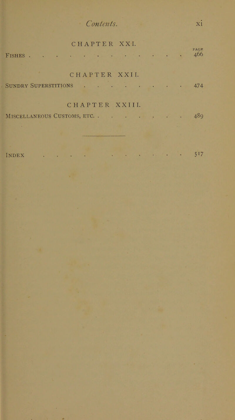 CHAPTER XXI. Fishes . PAGF . 466 CHAPTER XXII. Sundry Superstitions .... 474 CHAPTER XXIII. Miscellaneous Customs, etc 489 Index 5>7