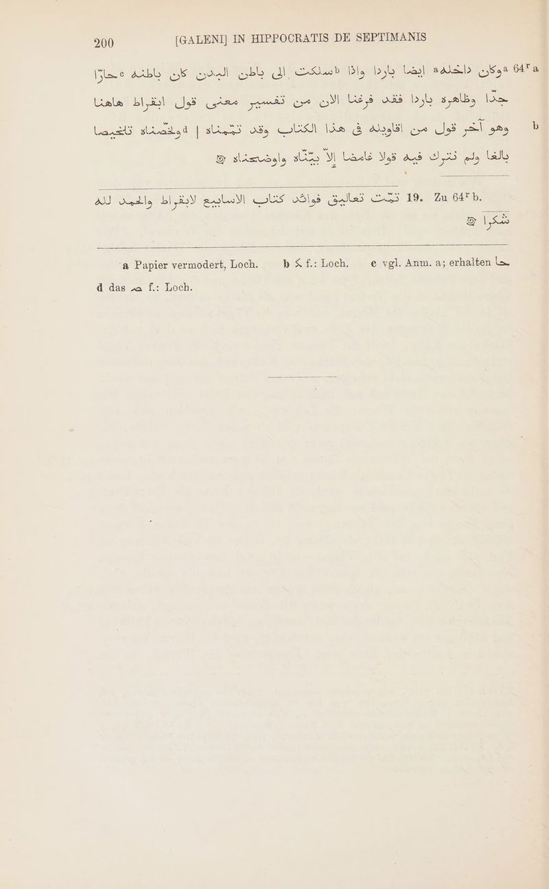 8 دوكان Dis bob Uaj aalmb‏ «سلكت الى باطن البدن كان باطنه ere‏ lom‏ وظاهرة bob‏ فقد فرغنا الان من تفسير معنى قول ايقراط Lala‏ Lars sic | تتمناه‎ od) DU Id b ABL qua led ul Sas b © واوضصناه‎ FÜ) فيه قولا غامضا الأ‎ GU ولم‎ ado Al لابغراط والحمد‎ zul) us PP Sl ds 19: 2 BAER, 5 p a Papier vermodert, Loch. b $£:Loch. | e vgl. Anm. a; erhalten حا‎ d das ص‎ f.: Loch.