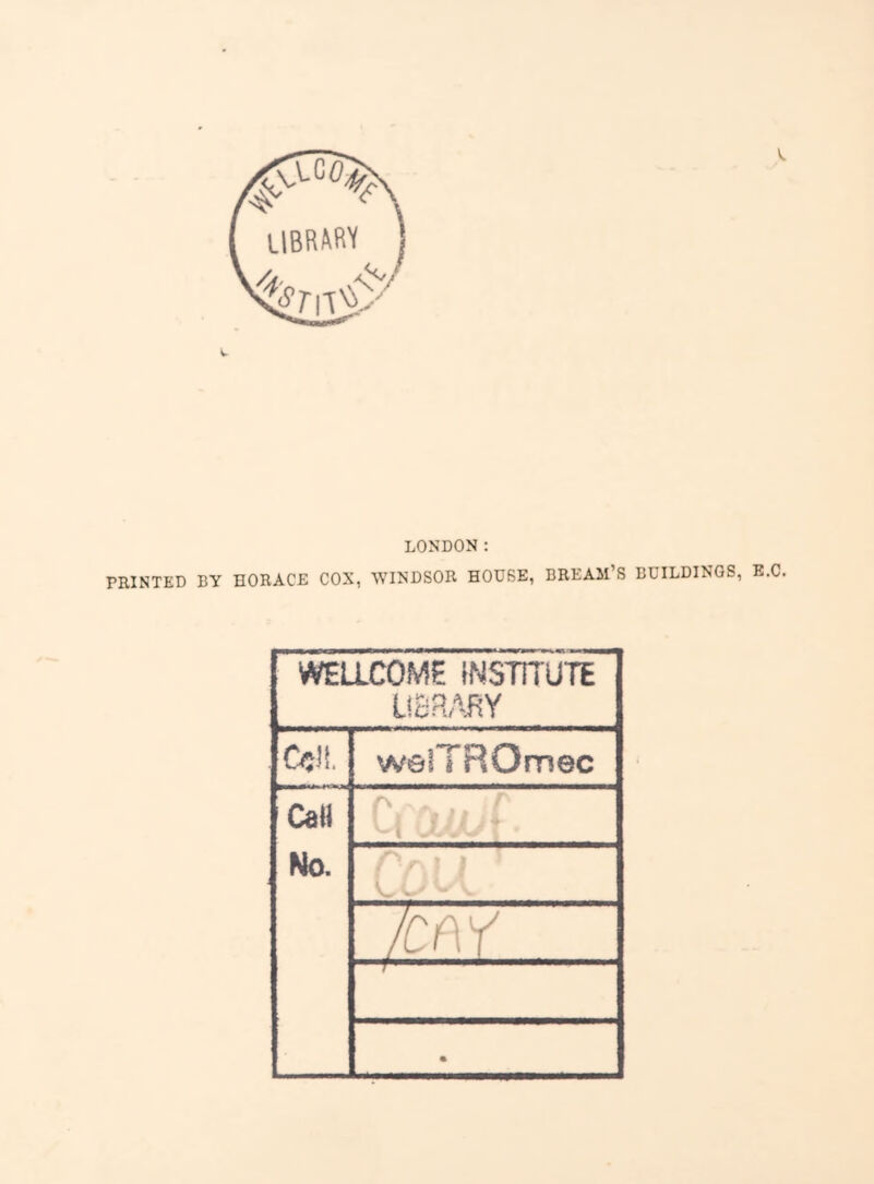 LONDON: PRINTED BY HORACE COX, WINDSOR HOUSE, BREAM’S BUILDINGS, E.C WEaCOME INSTITUTE LIBRABY Cell. welTROmec Cd» C( lo.v f No. CUi ' •