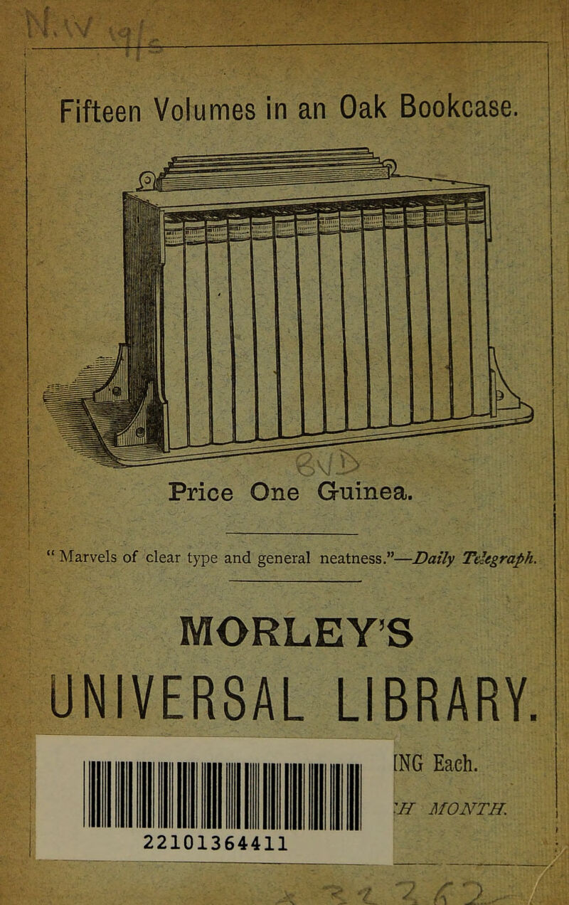 Fifteen Volumes in an Oak Bookcase. Price One Guinea. “ Marvels of clear type and general neatness.”—Daily Telegraph. ING Each. MONTH. 22101364411 MORLEY’S UNIVERSAL LIBRARY.