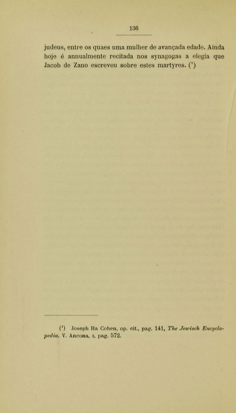 judeus, entre os quaes uma mulher de avançada edade. Ainda hoje é annualmente recitada nos synagogas a elegia que Jacob de Zano escreveu sobre estes martyres. (^) (‘) Joseph Ha Cohen, op. cit., pag. 141, The Jeu isch Encyclo-