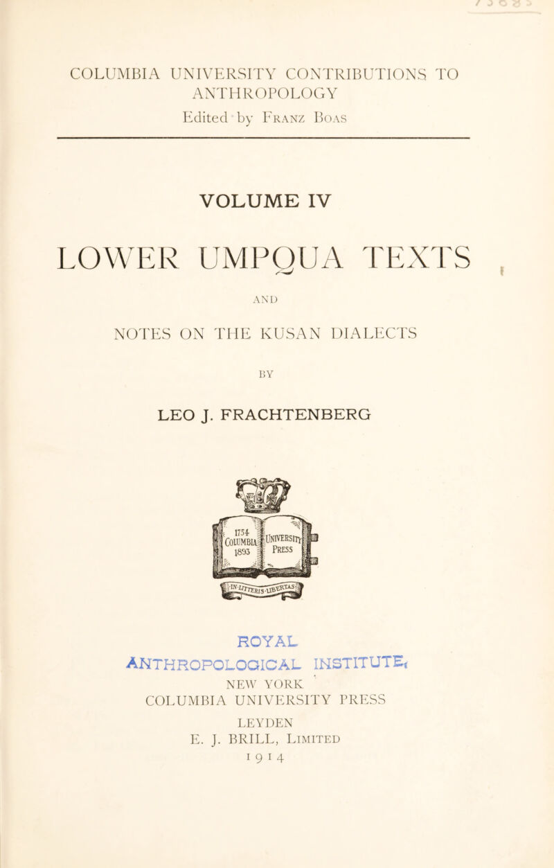 COLUMBIA UNIVP:RSrrY CONTRIBUTIONS TO ANTHROPOLOGY lAlited by Franz Boas VOLUME IV LOWER UMPQUA TEXTS AND NOTES ON THE KUSAN DIALECTS BY LEO J. FRACHTENBERG ROYAL anthropological institute, NEW YORK. COLUMBIA UNIYT-IRSITY PRESS LEYUEN E. J. BRILL, Limited 1914