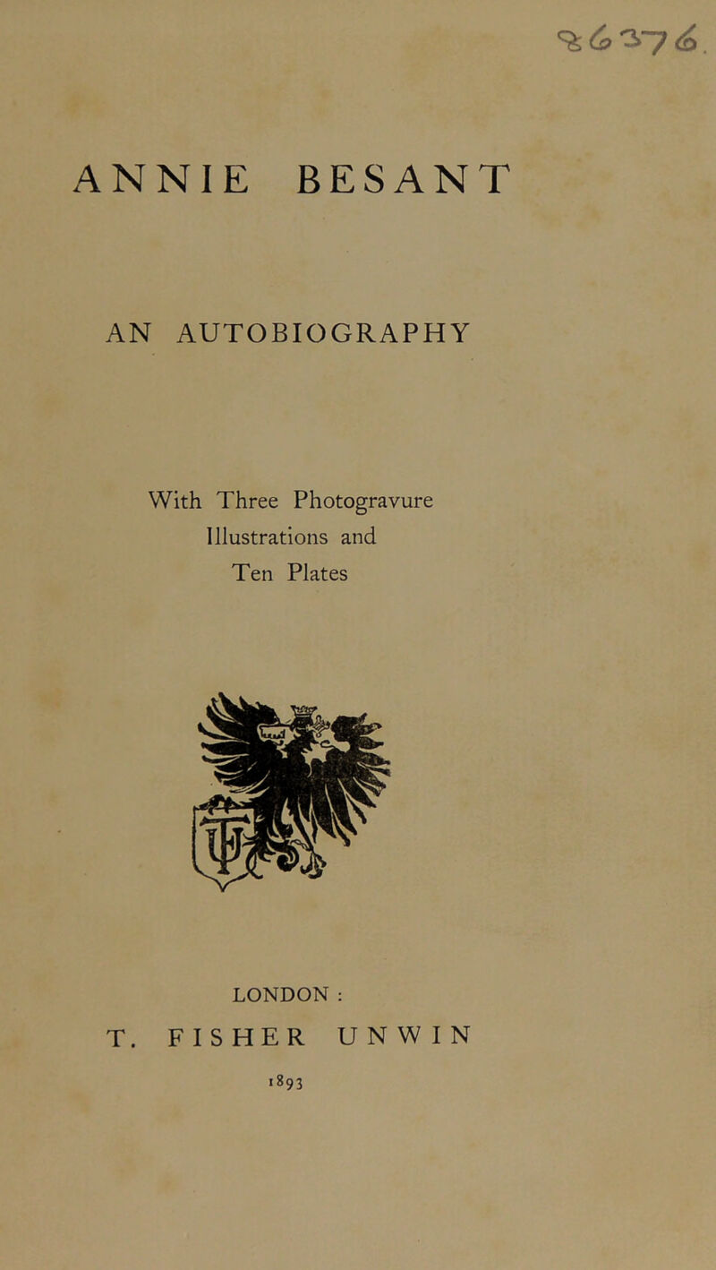 ANNIE BESANT AN AUTOBIOGRAPHY With Three Photogravure Illustrations and Ten Plates LONDON : T. FISHER UNWIN 1893